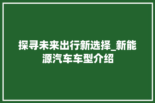 探寻未来出行新选择_新能源汽车车型介绍