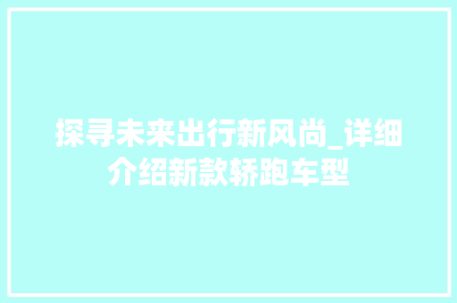 探寻未来出行新风尚_详细介绍新款轿跑车型 新能源汽车