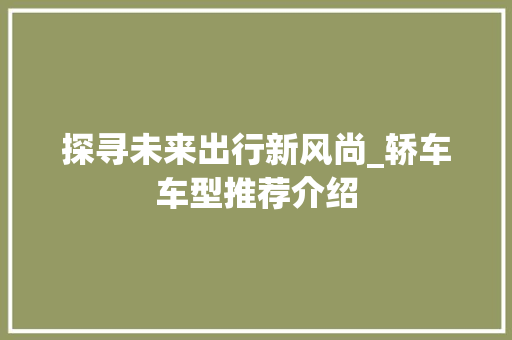 探寻未来出行新风尚_轿车车型推荐介绍