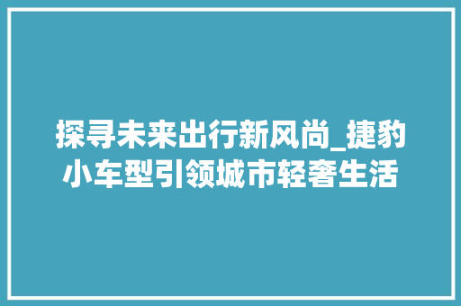 探寻未来出行新风尚_捷豹小车型引领城市轻奢生活