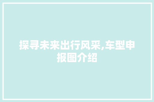 探寻未来出行风采,车型申报图介绍 变速箱配件