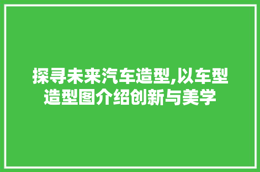 探寻未来汽车造型,以车型造型图介绍创新与美学