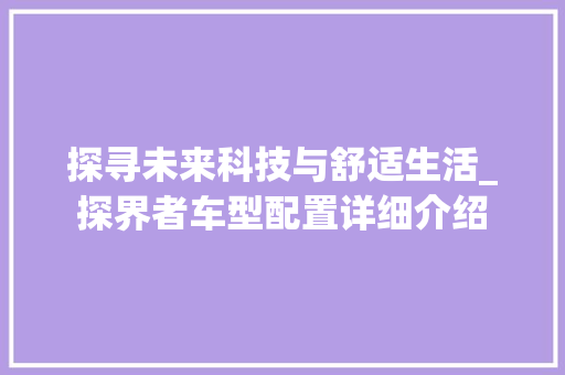 探寻未来科技与舒适生活_探界者车型配置详细介绍