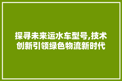 探寻未来运水车型号,技术创新引领绿色物流新时代 发动机配件