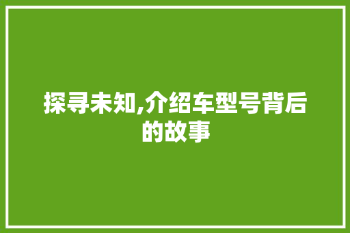 探寻未知,介绍车型号背后的故事 新能源汽车