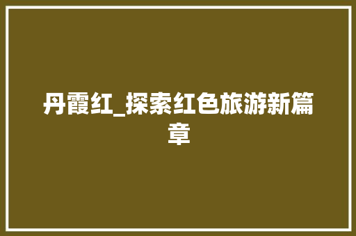 丹霞红_探索红色旅游新篇章