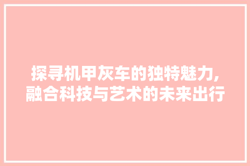 探寻机甲灰车的独特魅力,融合科技与艺术的未来出行利器