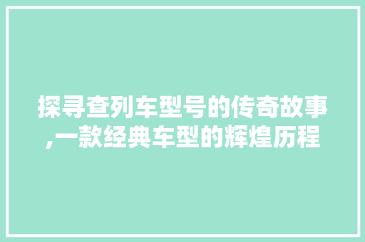 探寻查列车型号的传奇故事,一款经典车型的辉煌历程