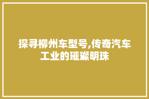 探寻柳州车型号,传奇汽车工业的璀璨明珠