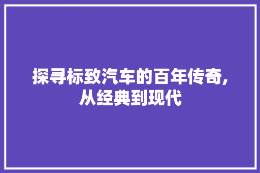 探寻标致汽车的百年传奇,从经典到现代
