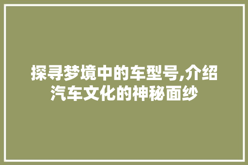 探寻梦境中的车型号,介绍汽车文化的神秘面纱