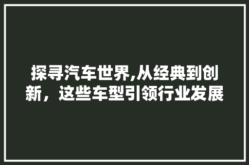 探寻汽车世界,从经典到创新，这些车型引领行业发展