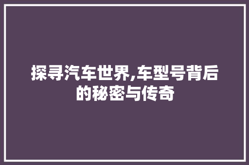 探寻汽车世界,车型号背后的秘密与传奇