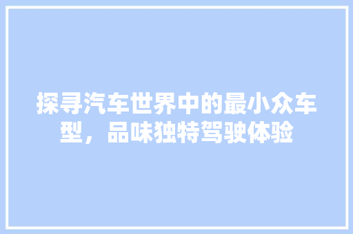 探寻汽车世界中的最小众车型，品味独特驾驶体验