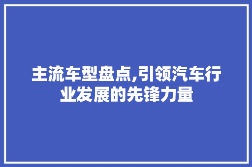 主流车型盘点,引领汽车行业发展的先锋力量