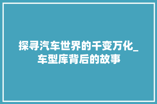 探寻汽车世界的千变万化_车型库背后的故事
