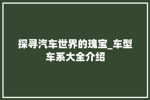 探寻汽车世界的瑰宝_车型车系大全介绍 变速箱配件