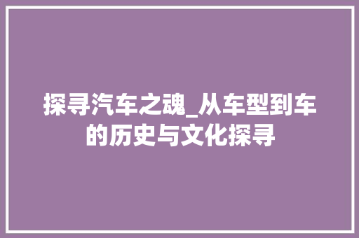 探寻汽车之魂_从车型到车的历史与文化探寻