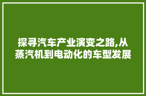 探寻汽车产业演变之路,从蒸汽机到电动化的车型发展图鉴