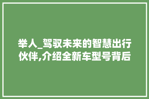 举人_驾驭未来的智慧出行伙伴,介绍全新车型号背后的科技与梦想