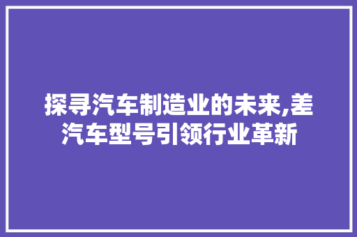 探寻汽车制造业的未来,差汽车型号引领行业革新