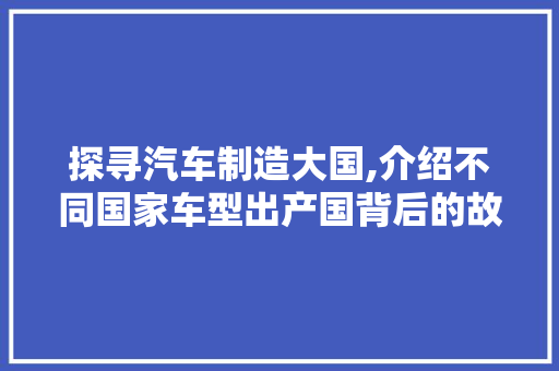探寻汽车制造大国,介绍不同国家车型出产国背后的故事