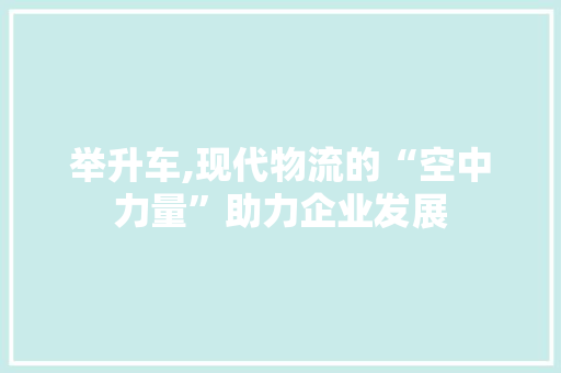 举升车,现代物流的“空中力量”助力企业发展