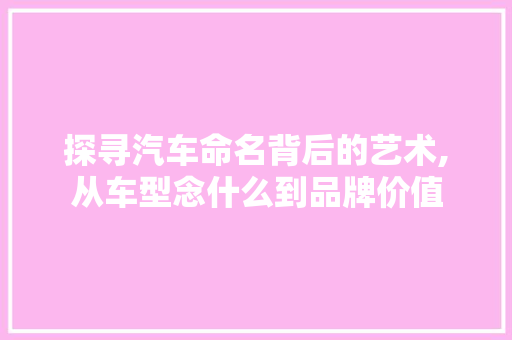 探寻汽车命名背后的艺术,从车型念什么到品牌价值