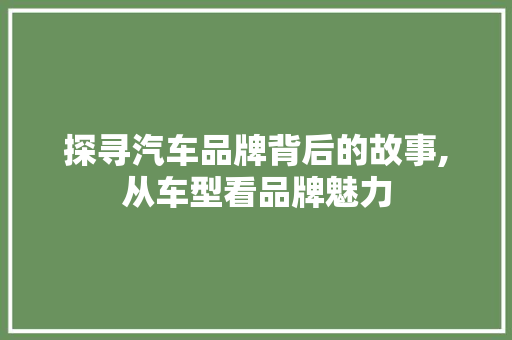 探寻汽车品牌背后的故事,从车型看品牌魅力 新款车型