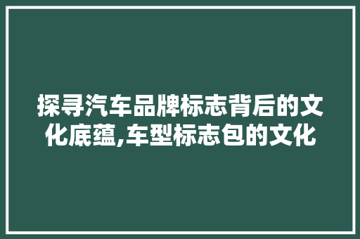 探寻汽车品牌标志背后的文化底蕴,车型标志包的文化之旅