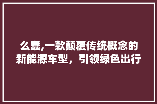 么蠢,一款颠覆传统概念的新能源车型，引领绿色出行新潮流
