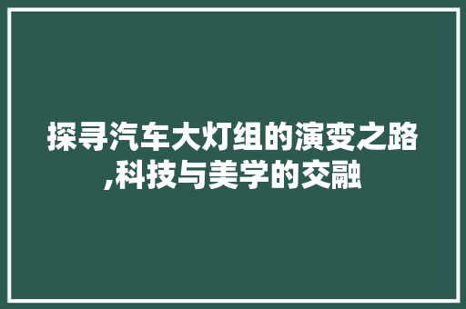 探寻汽车大灯组的演变之路,科技与美学的交融