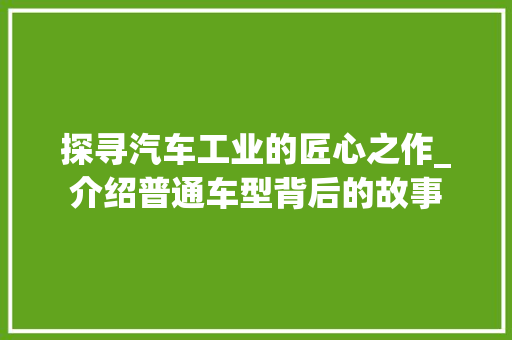 探寻汽车工业的匠心之作_介绍普通车型背后的故事