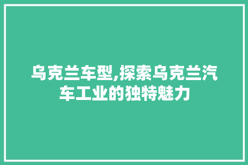 乌克兰车型,探索乌克兰汽车工业的独特魅力