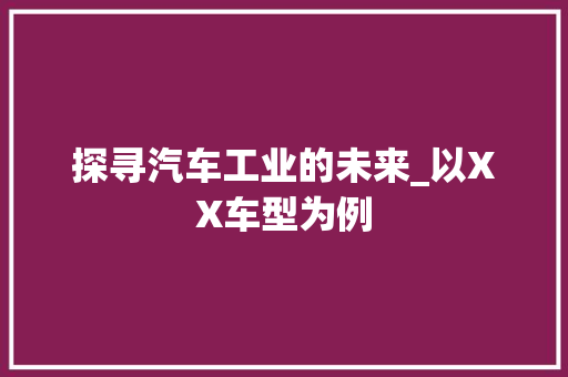探寻汽车工业的未来_以XX车型为例