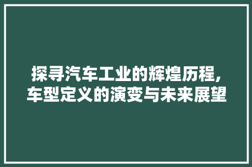 探寻汽车工业的辉煌历程,车型定义的演变与未来展望 蓄电池配件