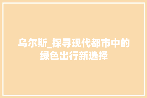 乌尔斯_探寻现代都市中的绿色出行新选择