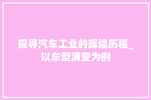 探寻汽车工业的辉煌历程_以车型演变为例