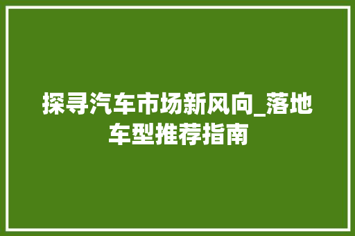探寻汽车市场新风向_落地车型推荐指南