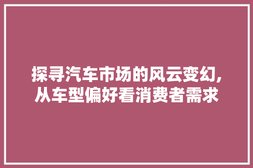 探寻汽车市场的风云变幻,从车型偏好看消费者需求