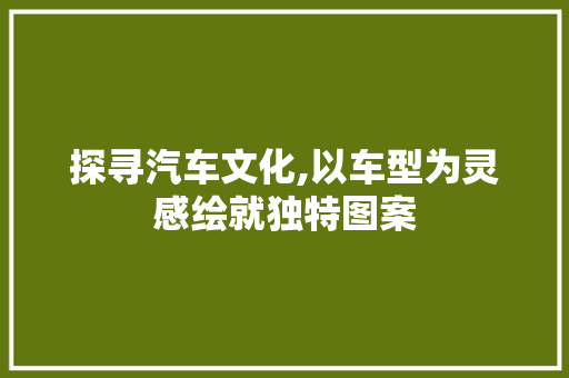 探寻汽车文化,以车型为灵感绘就独特图案
