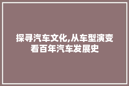 探寻汽车文化,从车型演变看百年汽车发展史
