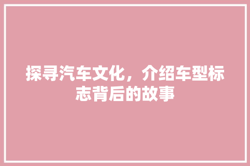 探寻汽车文化，介绍车型标志背后的故事