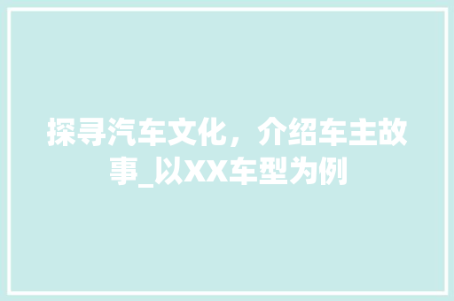 探寻汽车文化，介绍车主故事_以XX车型为例