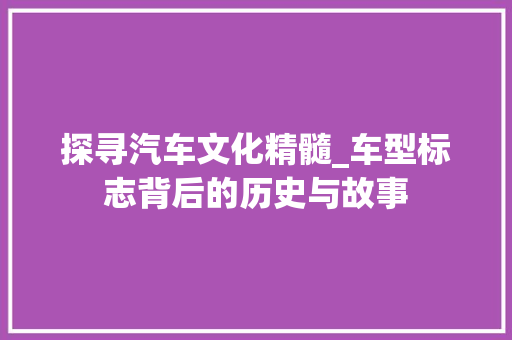 探寻汽车文化精髓_车型标志背后的历史与故事