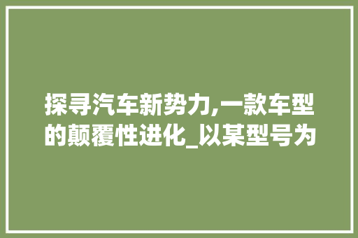 探寻汽车新势力,一款车型的颠覆性进化_以某型号为鉴