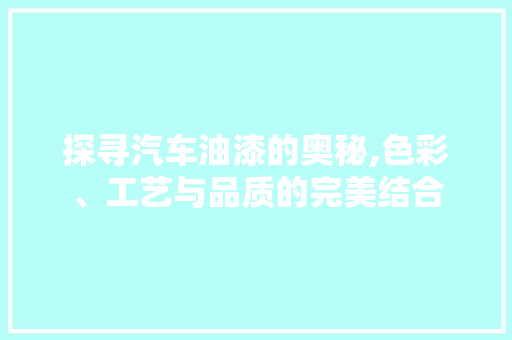 探寻汽车油漆的奥秘,色彩、工艺与品质的完美结合 车灯配件