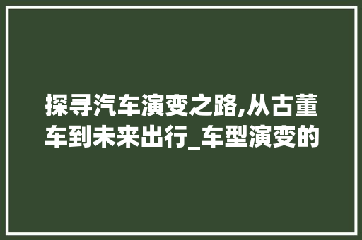 探寻汽车演变之路,从古董车到未来出行_车型演变的历史与未来