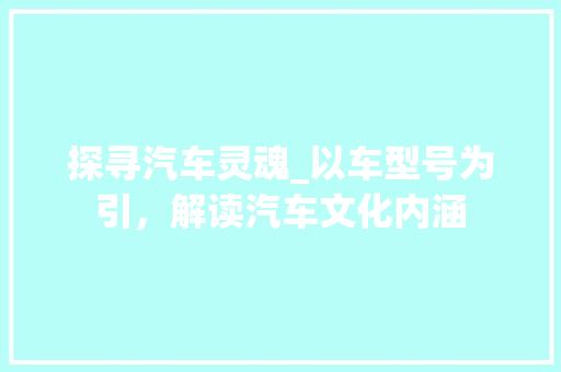 探寻汽车灵魂_以车型号为引，解读汽车文化内涵 新款车型