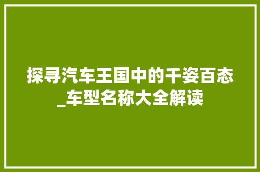 探寻汽车王国中的千姿百态_车型名称大全解读 车身配件